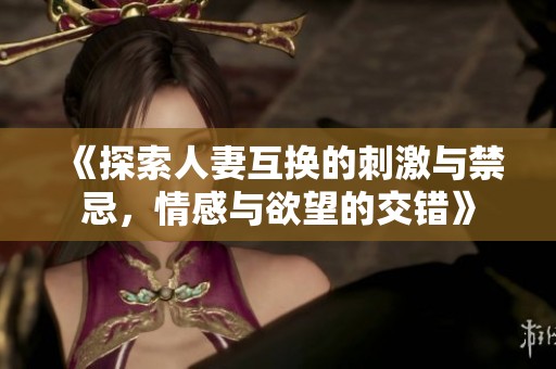 《探索人妻互换的刺激与禁忌，情感与欲望的交错》