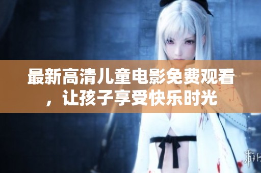 最新高清儿童电影免费观看，让孩子享受快乐时光
