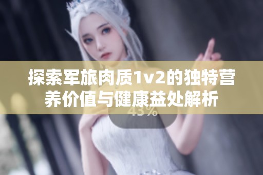 探索军旅肉质1v2的独特营养价值与健康益处解析