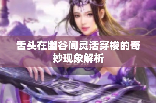 舌头在幽谷间灵活穿梭的奇妙现象解析