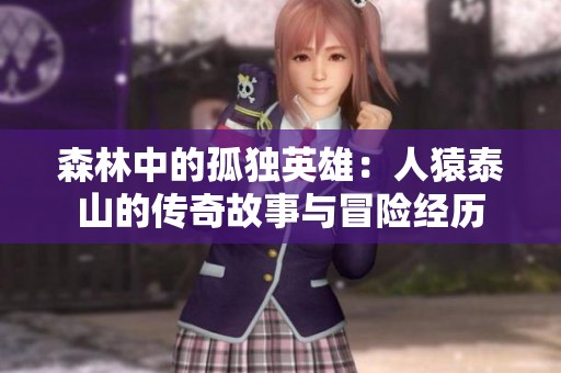 森林中的孤独英雄：人猿泰山的传奇故事与冒险经历