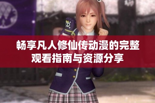 畅享凡人修仙传动漫的完整观看指南与资源分享