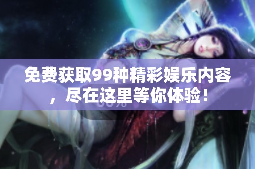 免费获取99种精彩娱乐内容，尽在这里等你体验！