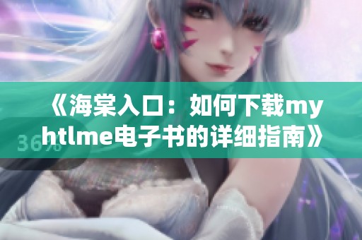 《海棠入口：如何下载myhtlme电子书的详细指南》