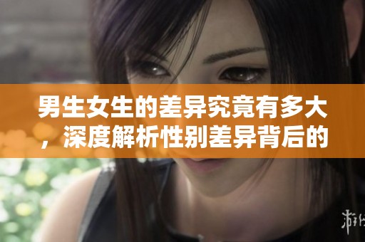 男生女生的差异究竟有多大，深度解析性别差异背后的原因