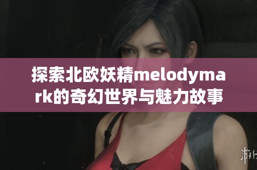 探索北欧妖精melodymark的奇幻世界与魅力故事