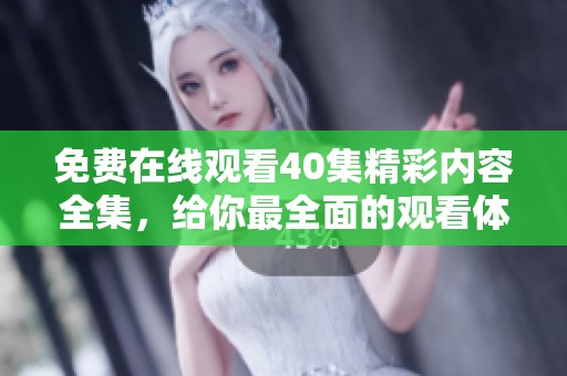 免费在线观看40集精彩内容全集，给你最全面的观看体验！