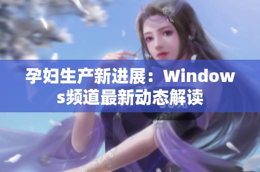 孕妇生产新进展：Windows频道最新动态解读