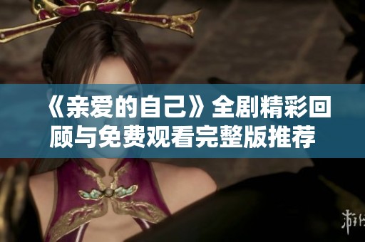 《亲爱的自己》全剧精彩回顾与免费观看完整版推荐