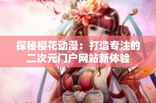 探秘樱花动漫：打造专注的二次元门户网站新体验