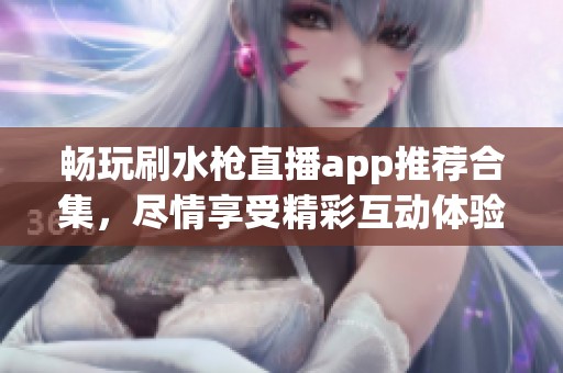 畅玩刷水枪直播app推荐合集，尽情享受精彩互动体验