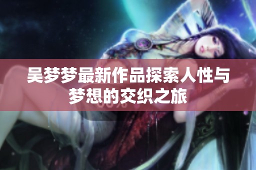吴梦梦最新作品探索人性与梦想的交织之旅