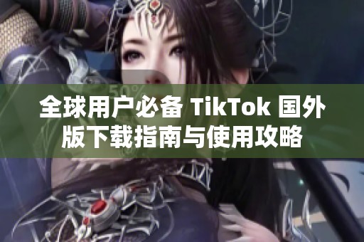 全球用户必备 TikTok 国外版下载指南与使用攻略