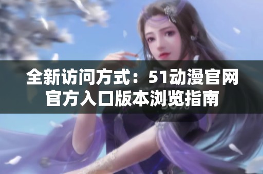 全新访问方式：51动漫官网官方入口版本浏览指南