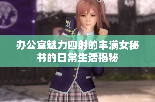 办公室魅力四射的丰满女秘书的日常生活揭秘