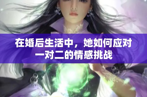 在婚后生活中，她如何应对一对二的情感挑战