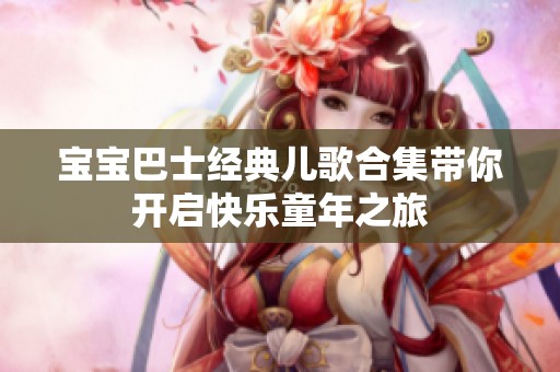 宝宝巴士经典儿歌合集带你开启快乐童年之旅