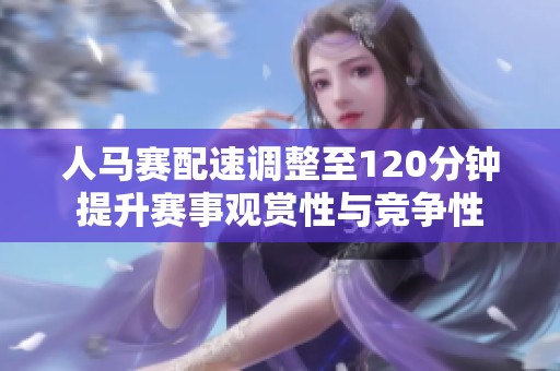人马赛配速调整至120分钟提升赛事观赏性与竞争性
