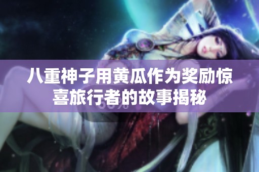 八重神子用黄瓜作为奖励惊喜旅行者的故事揭秘