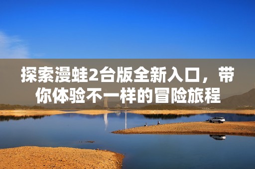 探索漫蛙2台版全新入口，带你体验不一样的冒险旅程