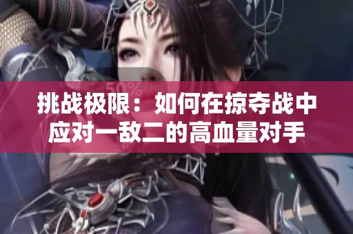 挑战极限：如何在掠夺战中应对一敌二的高血量对手