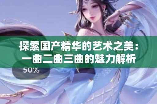 探索国产精华的艺术之美：一曲二曲三曲的魅力解析