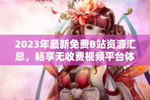 2023年最新免费B站资源汇总，畅享无收费视频平台体验