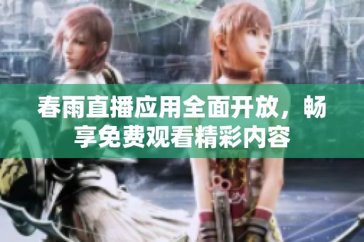 春雨直播应用全面开放，畅享免费观看精彩内容