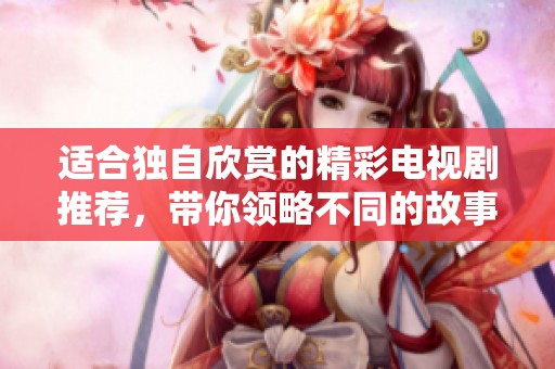 适合独自欣赏的精彩电视剧推荐，带你领略不同的故事世界