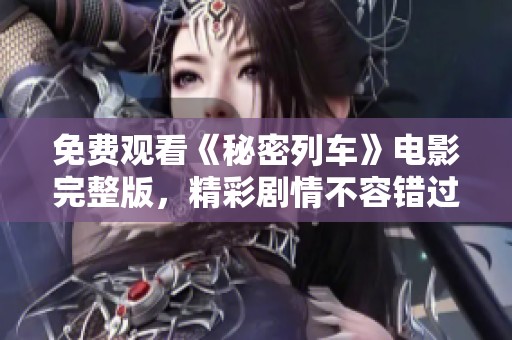 免费观看《秘密列车》电影完整版，精彩剧情不容错过