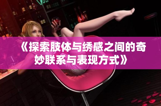 《探索肢体与绣感之间的奇妙联系与表现方式》