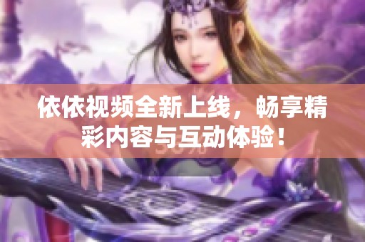 依依视频全新上线，畅享精彩内容与互动体验！