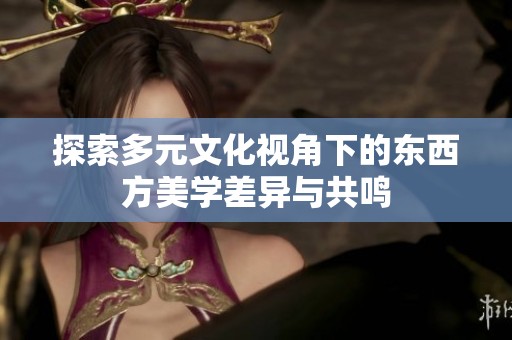 探索多元文化视角下的东西方美学差异与共鸣