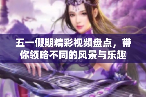 五一假期精彩视频盘点，带你领略不同的风景与乐趣
