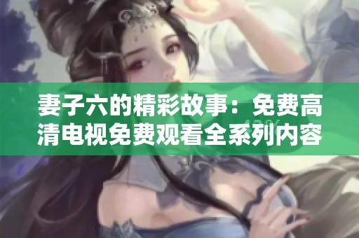 妻子六的精彩故事：免费高清电视免费观看全系列内容