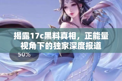 揭露17c黑料真相，正能量视角下的独家深度报道