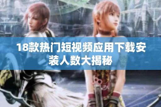 18款热门短视频应用下载安装人数大揭秘