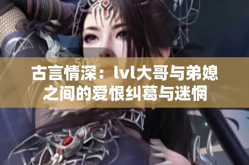古言情深：lvl大哥与弟媳之间的爱恨纠葛与迷惘