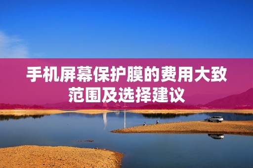 手机屏幕保护膜的费用大致范围及选择建议