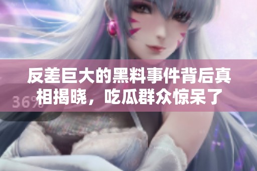 反差巨大的黑料事件背后真相揭晓，吃瓜群众惊呆了