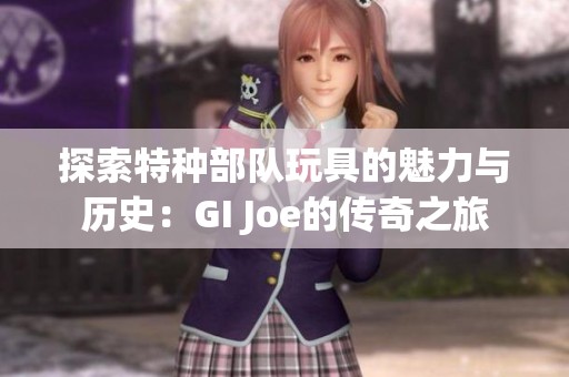 探索特种部队玩具的魅力与历史：GI Joe的传奇之旅