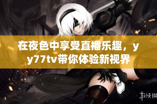 在夜色中享受直播乐趣，yy77tv带你体验新视界