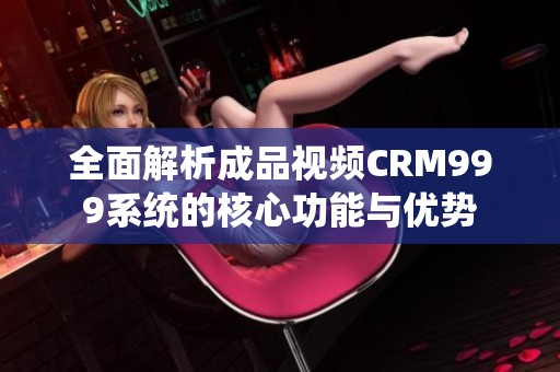 全面解析成品视频CRM999系统的核心功能与优势