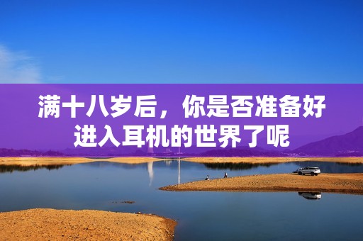 满十八岁后，你是否准备好进入耳机的世界了呢