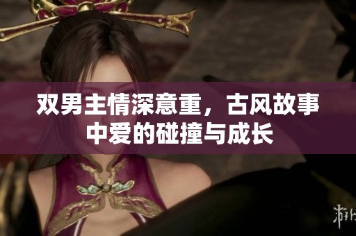 双男主情深意重，古风故事中爱的碰撞与成长