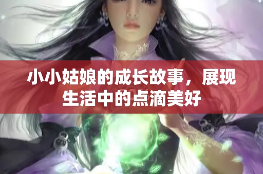 小小姑娘的成长故事，展现生活中的点滴美好