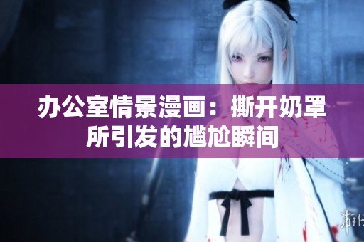 办公室情景漫画：撕开奶罩所引发的尴尬瞬间