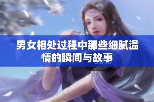 男女相处过程中那些细腻温情的瞬间与故事