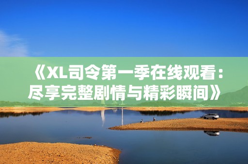 《XL司令第一季在线观看：尽享完整剧情与精彩瞬间》