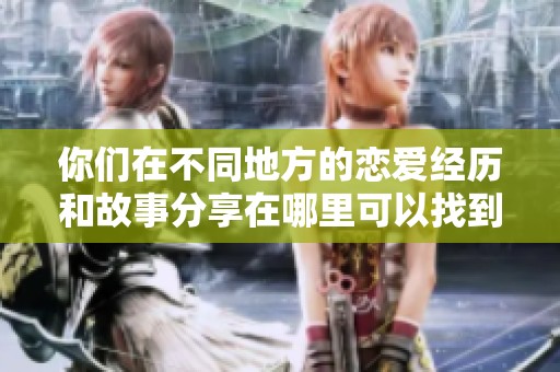 你们在不同地方的恋爱经历和故事分享在哪里可以找到